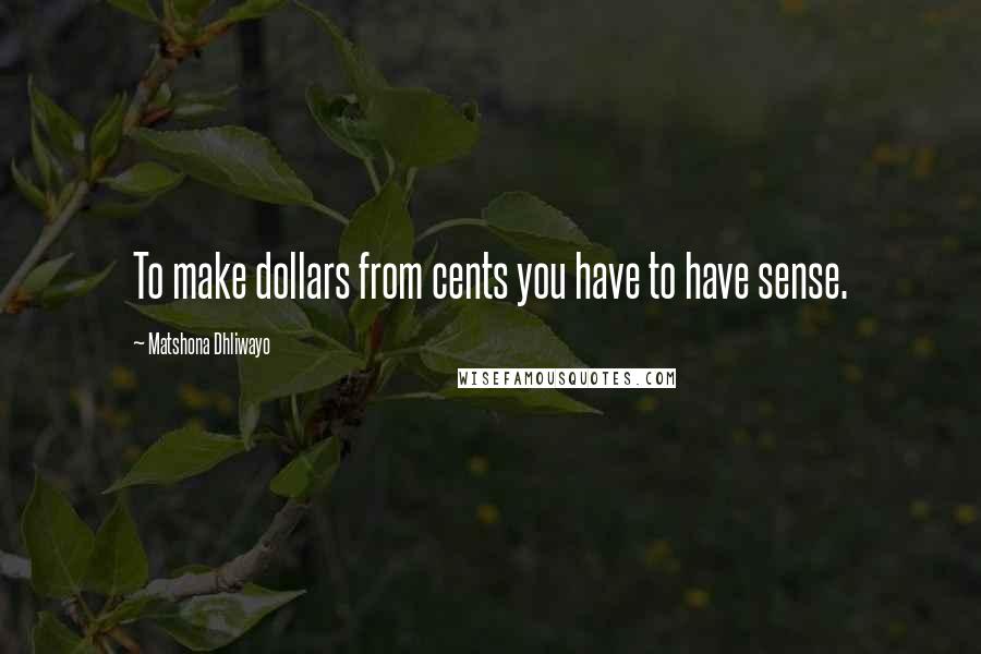 Matshona Dhliwayo Quotes: To make dollars from cents you have to have sense.
