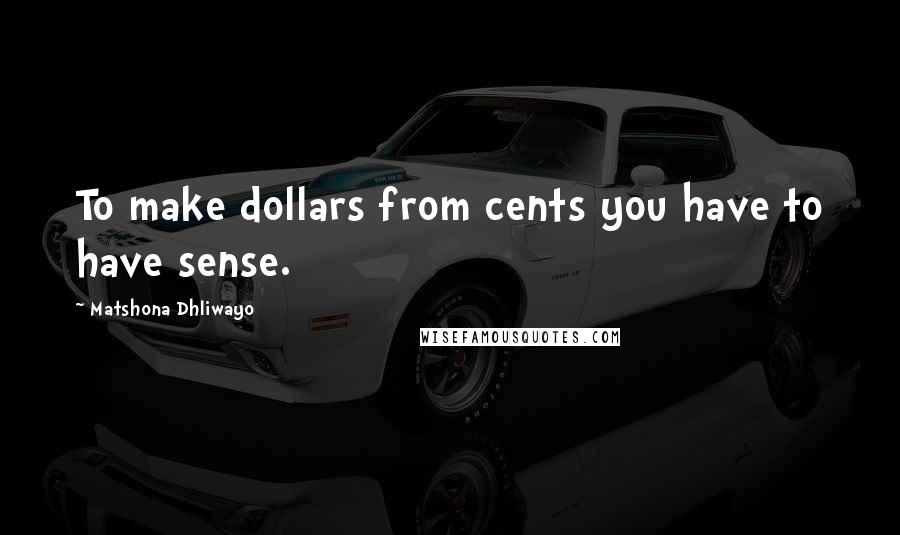 Matshona Dhliwayo Quotes: To make dollars from cents you have to have sense.