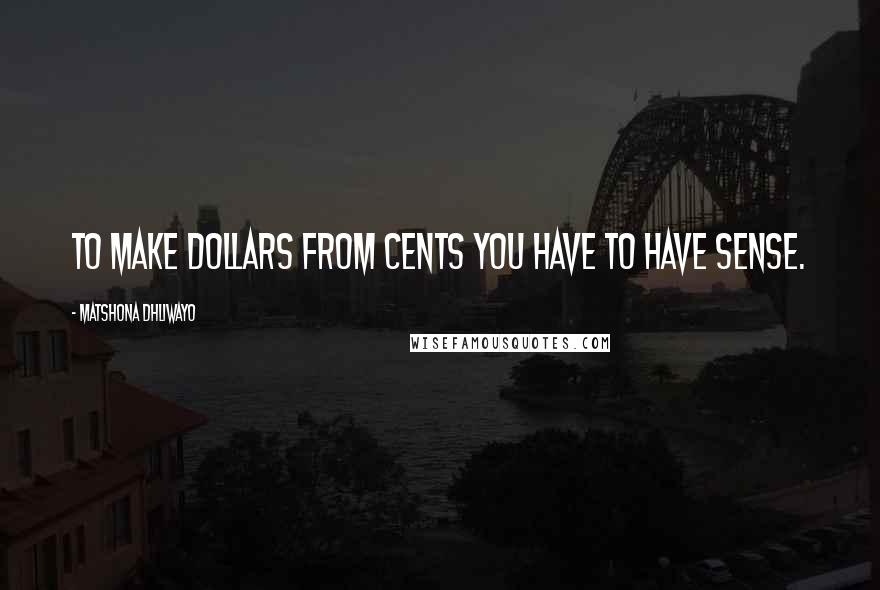 Matshona Dhliwayo Quotes: To make dollars from cents you have to have sense.