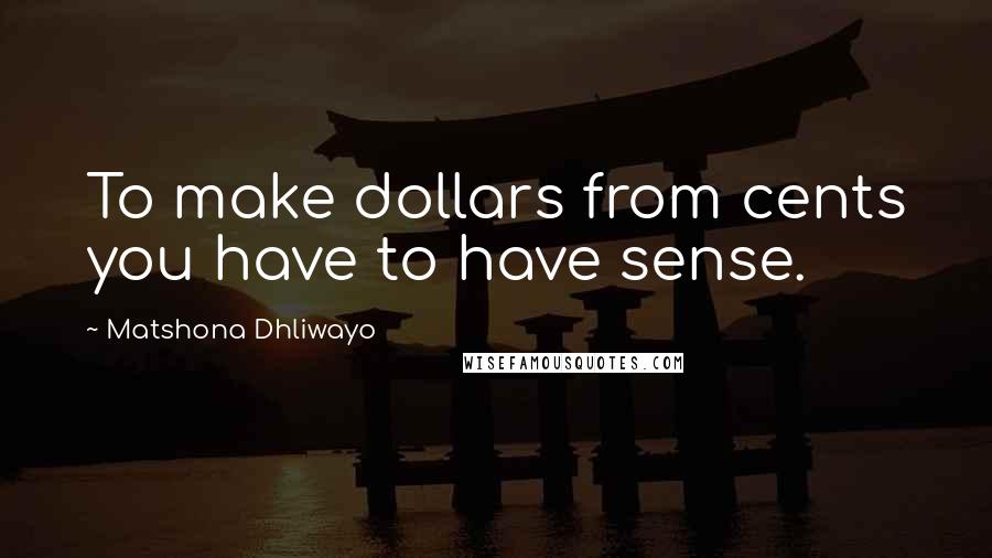 Matshona Dhliwayo Quotes: To make dollars from cents you have to have sense.