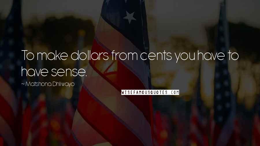 Matshona Dhliwayo Quotes: To make dollars from cents you have to have sense.