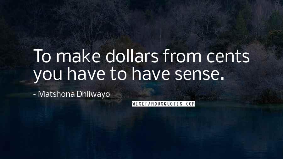 Matshona Dhliwayo Quotes: To make dollars from cents you have to have sense.