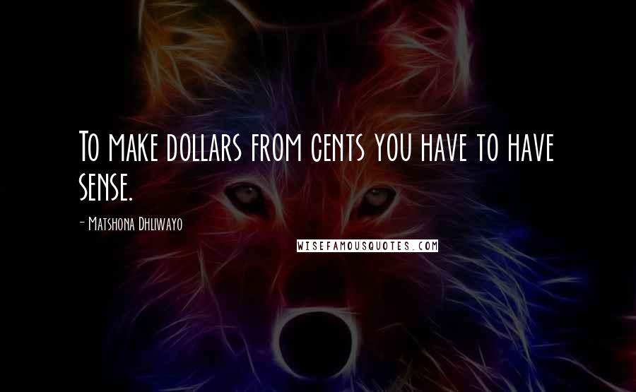 Matshona Dhliwayo Quotes: To make dollars from cents you have to have sense.