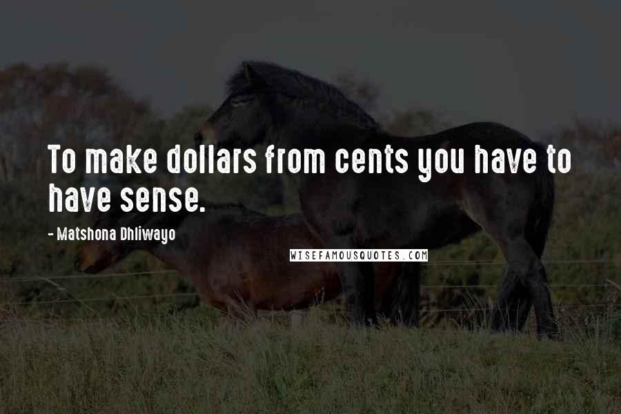 Matshona Dhliwayo Quotes: To make dollars from cents you have to have sense.