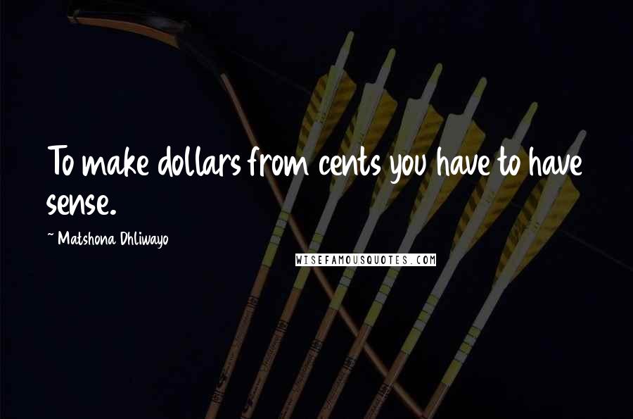 Matshona Dhliwayo Quotes: To make dollars from cents you have to have sense.