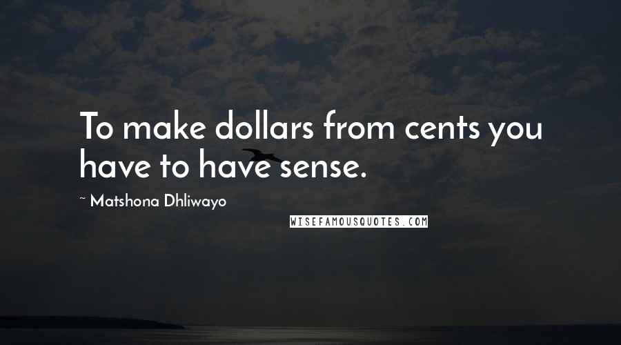 Matshona Dhliwayo Quotes: To make dollars from cents you have to have sense.