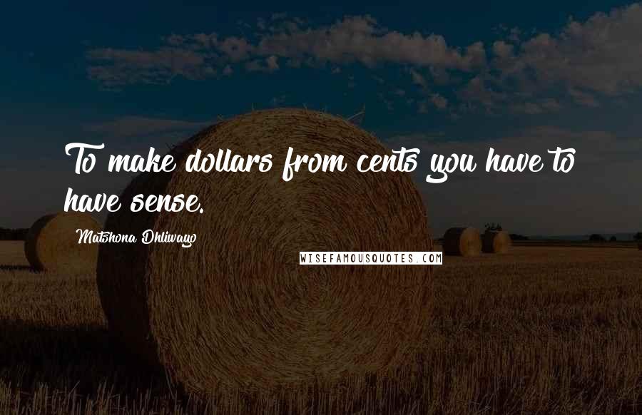Matshona Dhliwayo Quotes: To make dollars from cents you have to have sense.