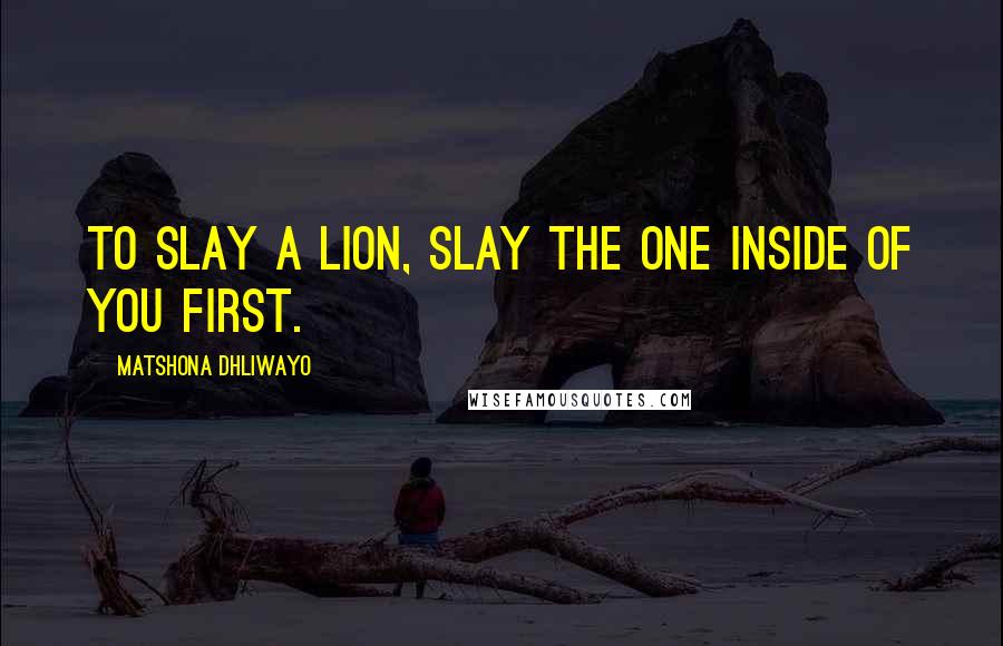 Matshona Dhliwayo Quotes: To slay a lion, slay the one inside of you first.