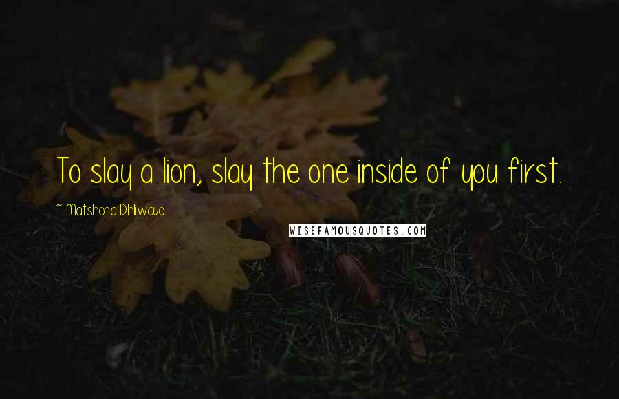 Matshona Dhliwayo Quotes: To slay a lion, slay the one inside of you first.