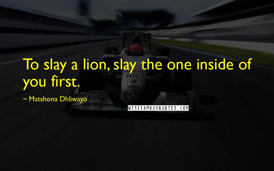 Matshona Dhliwayo Quotes: To slay a lion, slay the one inside of you first.