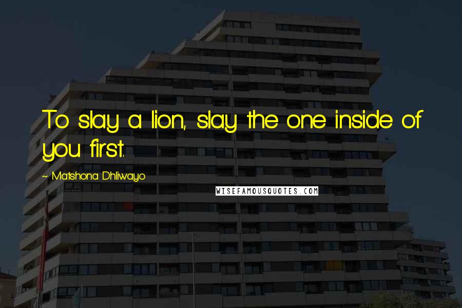 Matshona Dhliwayo Quotes: To slay a lion, slay the one inside of you first.