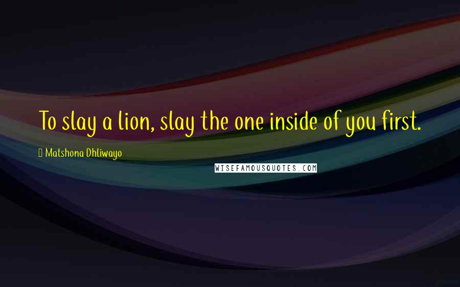 Matshona Dhliwayo Quotes: To slay a lion, slay the one inside of you first.