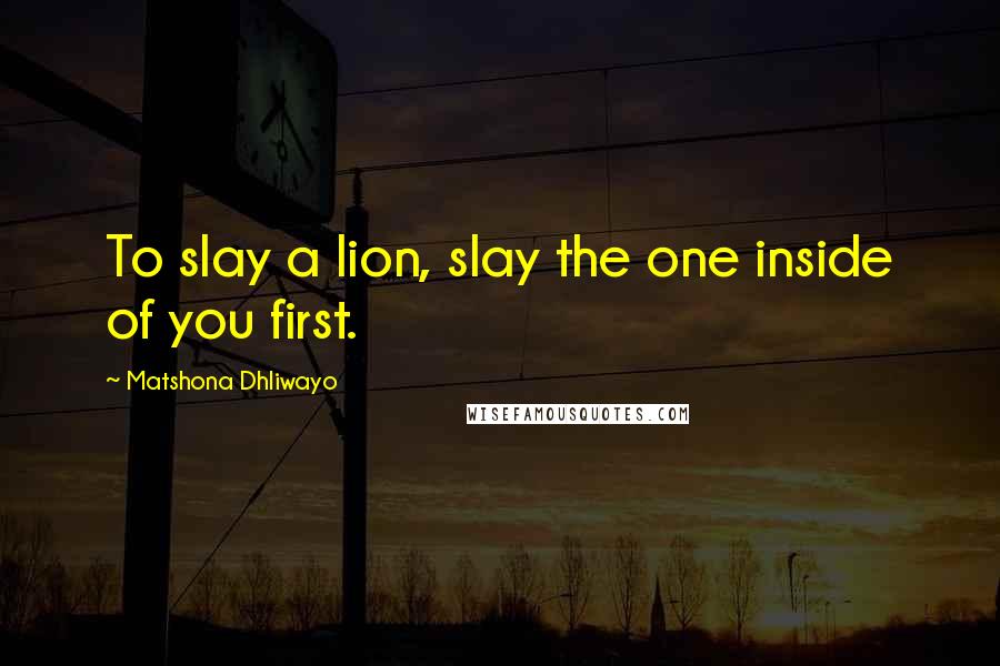 Matshona Dhliwayo Quotes: To slay a lion, slay the one inside of you first.