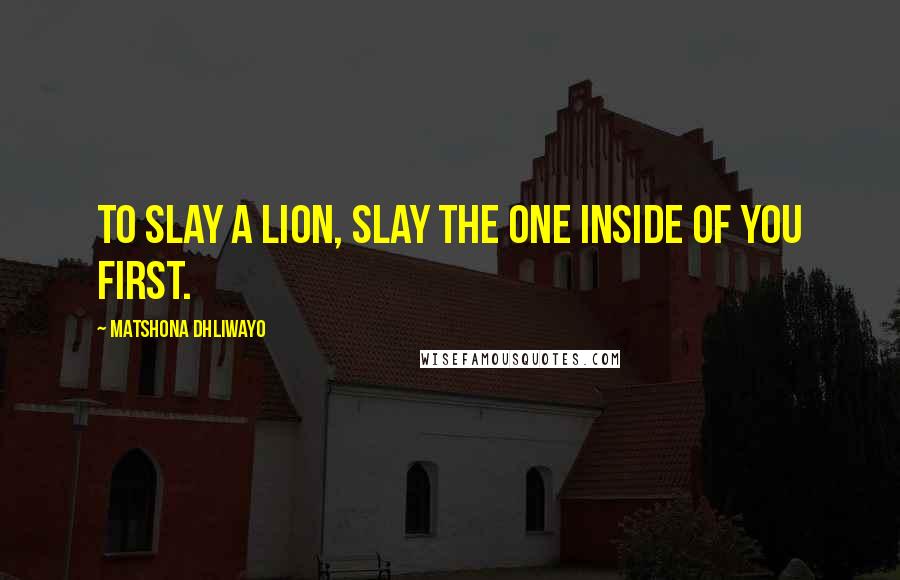 Matshona Dhliwayo Quotes: To slay a lion, slay the one inside of you first.
