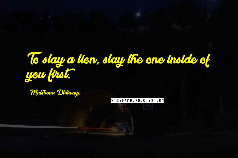Matshona Dhliwayo Quotes: To slay a lion, slay the one inside of you first.