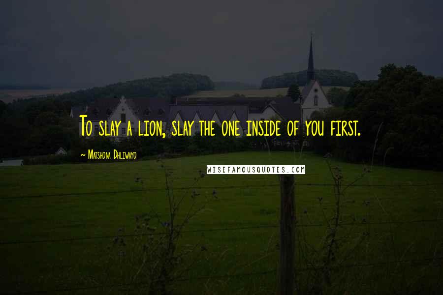 Matshona Dhliwayo Quotes: To slay a lion, slay the one inside of you first.