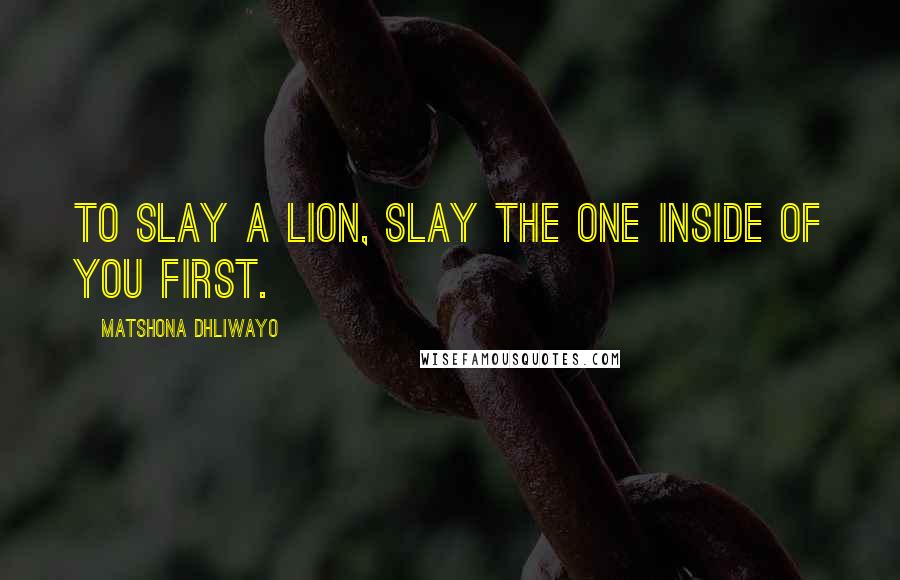 Matshona Dhliwayo Quotes: To slay a lion, slay the one inside of you first.