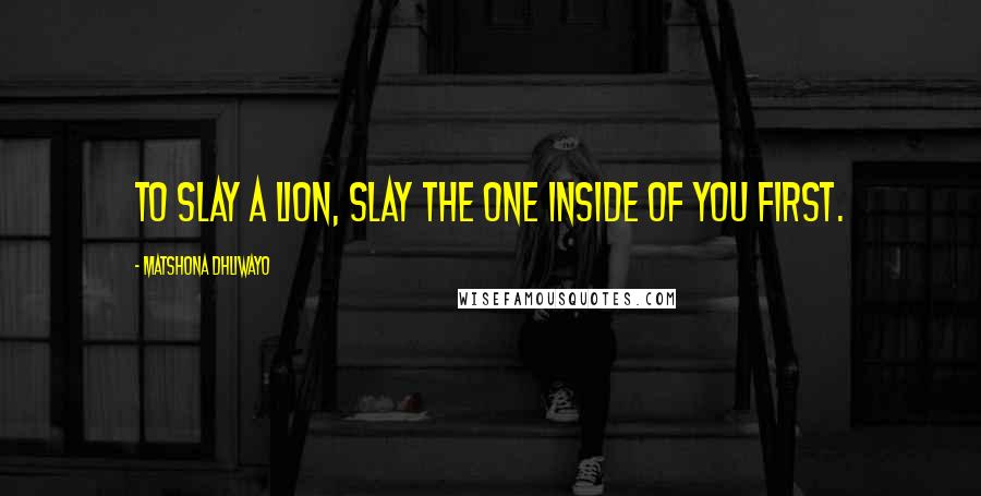 Matshona Dhliwayo Quotes: To slay a lion, slay the one inside of you first.