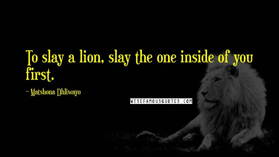 Matshona Dhliwayo Quotes: To slay a lion, slay the one inside of you first.
