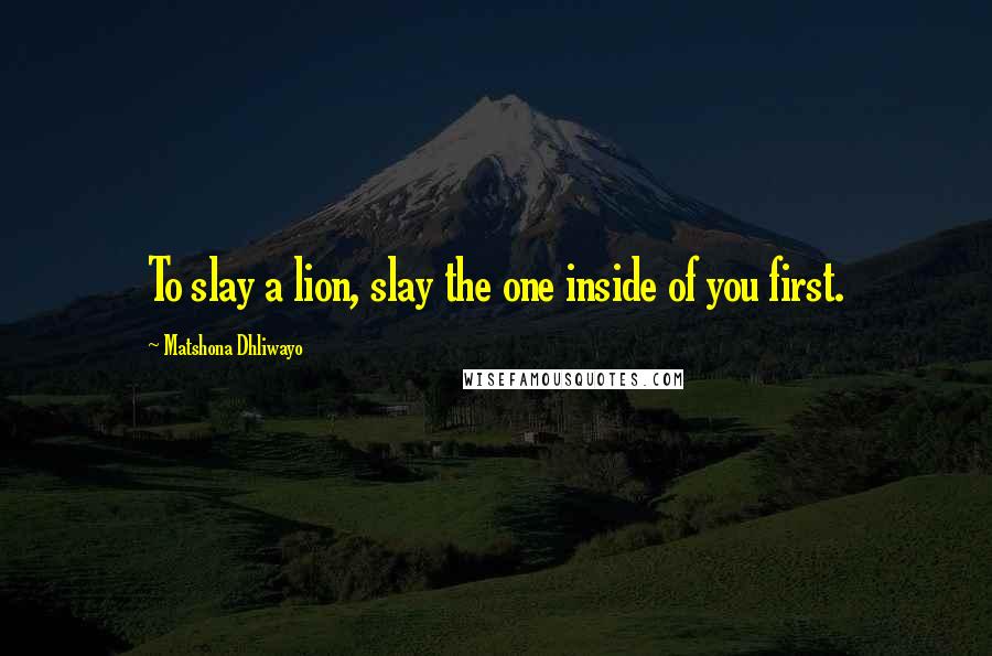 Matshona Dhliwayo Quotes: To slay a lion, slay the one inside of you first.