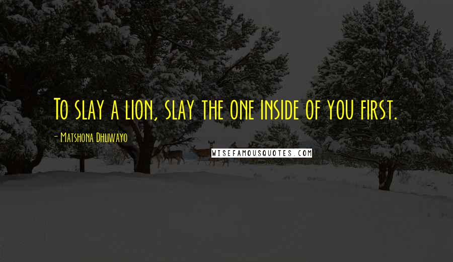 Matshona Dhliwayo Quotes: To slay a lion, slay the one inside of you first.