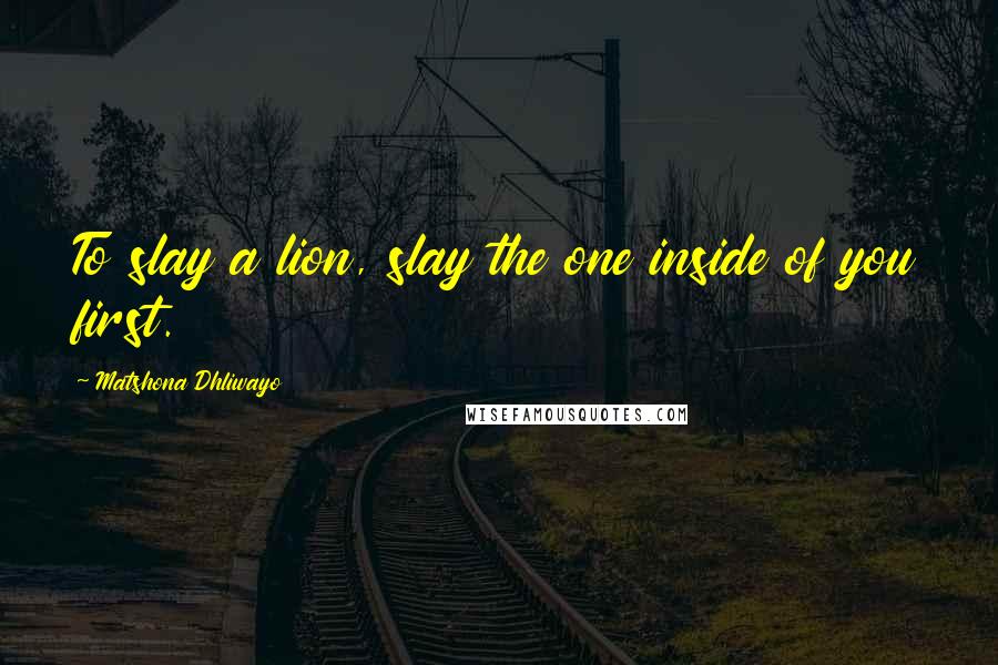 Matshona Dhliwayo Quotes: To slay a lion, slay the one inside of you first.