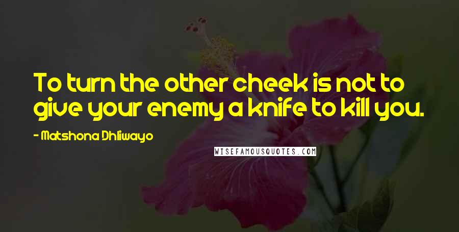 Matshona Dhliwayo Quotes: To turn the other cheek is not to give your enemy a knife to kill you.