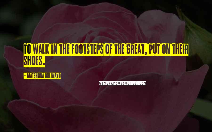 Matshona Dhliwayo Quotes: To walk in the footsteps of the great, put on their shoes.