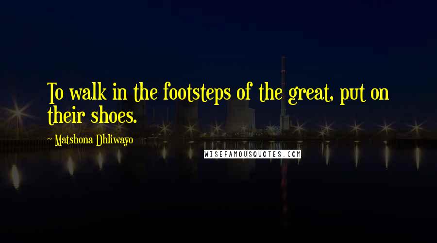 Matshona Dhliwayo Quotes: To walk in the footsteps of the great, put on their shoes.