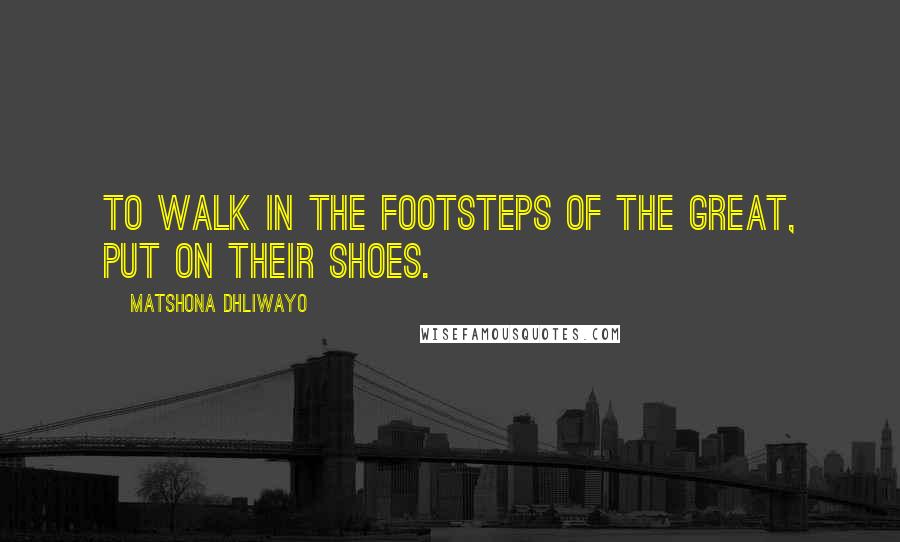 Matshona Dhliwayo Quotes: To walk in the footsteps of the great, put on their shoes.