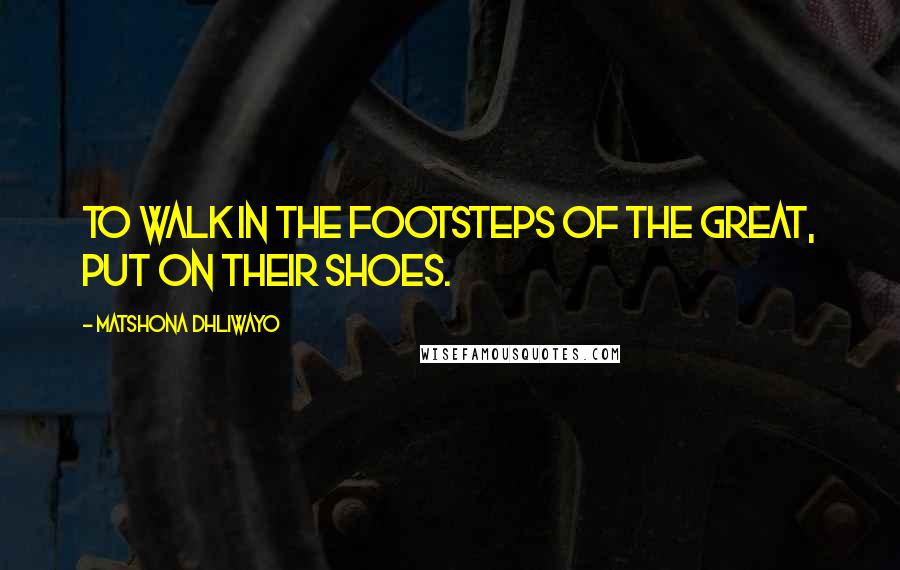 Matshona Dhliwayo Quotes: To walk in the footsteps of the great, put on their shoes.