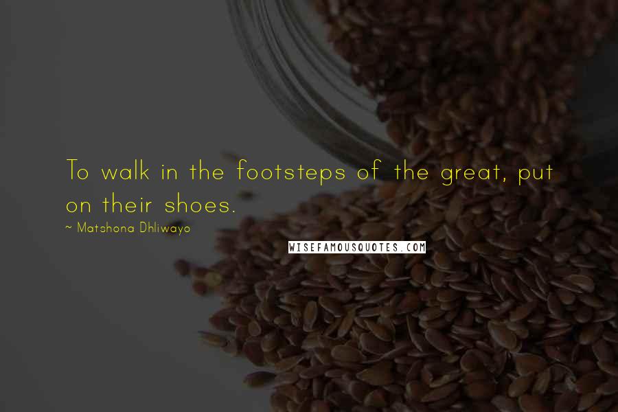 Matshona Dhliwayo Quotes: To walk in the footsteps of the great, put on their shoes.