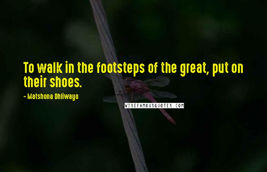 Matshona Dhliwayo Quotes: To walk in the footsteps of the great, put on their shoes.