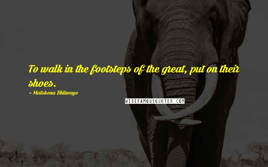 Matshona Dhliwayo Quotes: To walk in the footsteps of the great, put on their shoes.