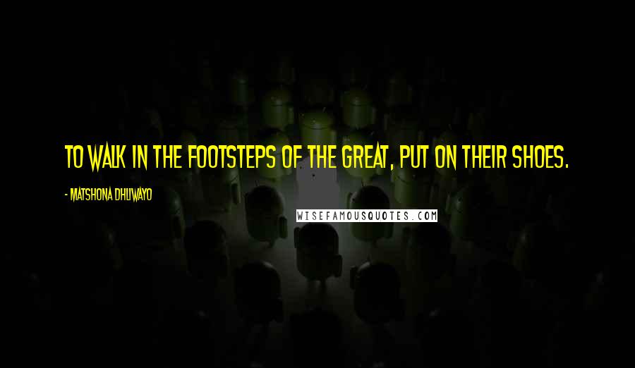 Matshona Dhliwayo Quotes: To walk in the footsteps of the great, put on their shoes.