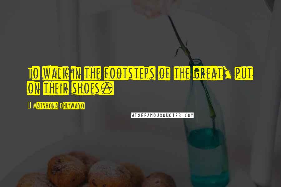 Matshona Dhliwayo Quotes: To walk in the footsteps of the great, put on their shoes.