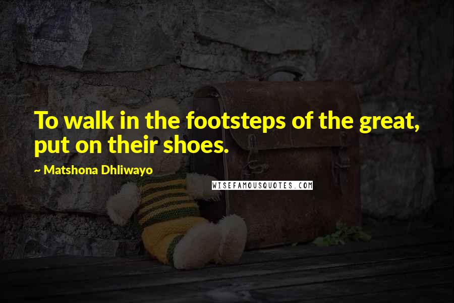 Matshona Dhliwayo Quotes: To walk in the footsteps of the great, put on their shoes.