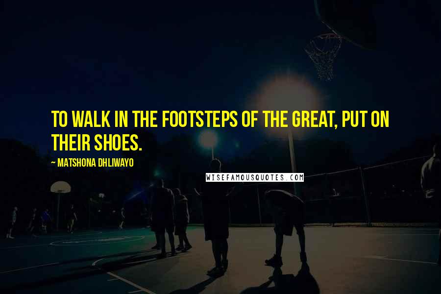 Matshona Dhliwayo Quotes: To walk in the footsteps of the great, put on their shoes.