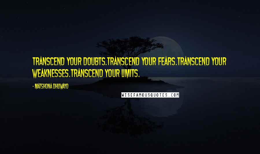 Matshona Dhliwayo Quotes: Transcend your doubts.Transcend your fears.Transcend your weaknesses.Transcend your limits.