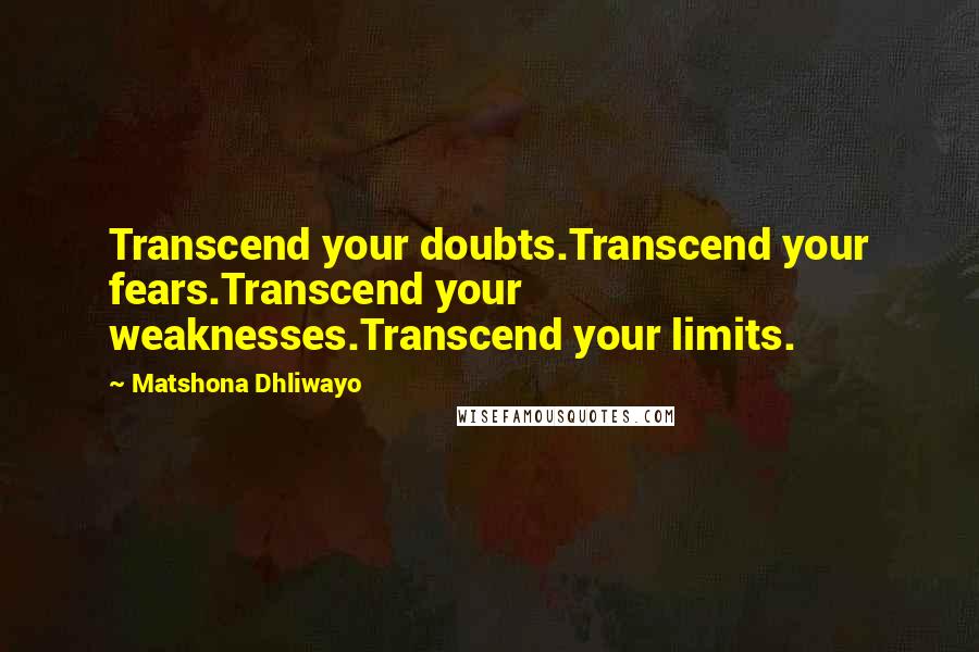 Matshona Dhliwayo Quotes: Transcend your doubts.Transcend your fears.Transcend your weaknesses.Transcend your limits.