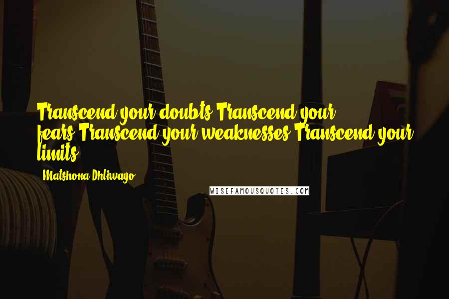 Matshona Dhliwayo Quotes: Transcend your doubts.Transcend your fears.Transcend your weaknesses.Transcend your limits.