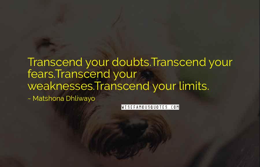 Matshona Dhliwayo Quotes: Transcend your doubts.Transcend your fears.Transcend your weaknesses.Transcend your limits.