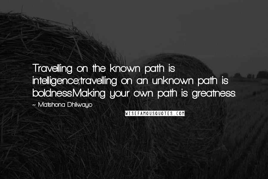 Matshona Dhliwayo Quotes: Travelling on the known path is intelligence;travelling on an unknown path is boldness.Making your own path is greatness.