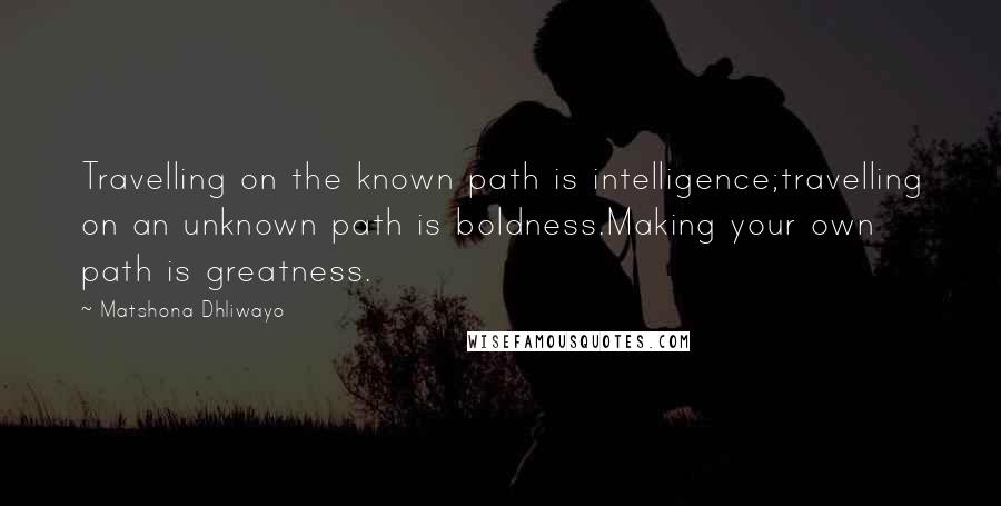 Matshona Dhliwayo Quotes: Travelling on the known path is intelligence;travelling on an unknown path is boldness.Making your own path is greatness.