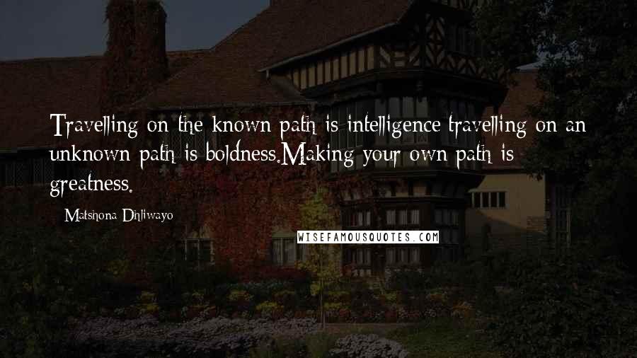 Matshona Dhliwayo Quotes: Travelling on the known path is intelligence;travelling on an unknown path is boldness.Making your own path is greatness.