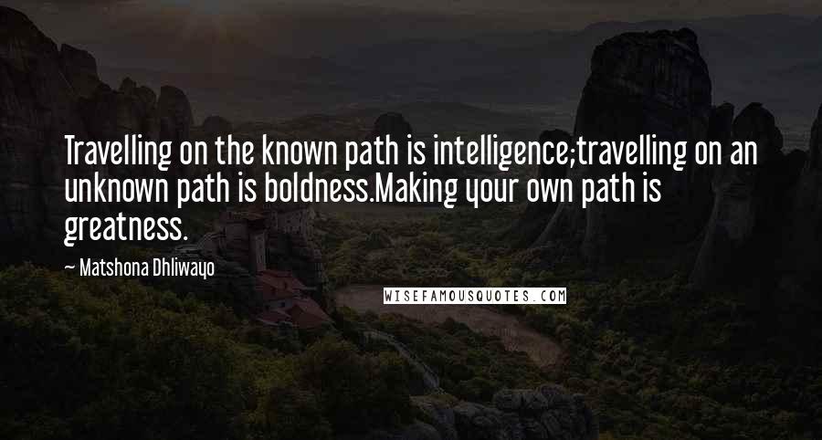 Matshona Dhliwayo Quotes: Travelling on the known path is intelligence;travelling on an unknown path is boldness.Making your own path is greatness.