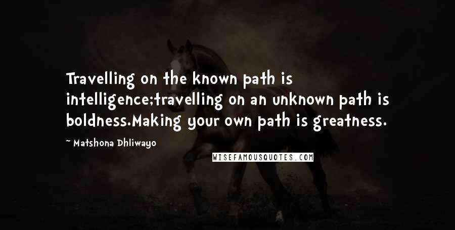 Matshona Dhliwayo Quotes: Travelling on the known path is intelligence;travelling on an unknown path is boldness.Making your own path is greatness.