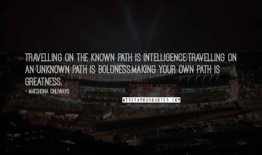 Matshona Dhliwayo Quotes: Travelling on the known path is intelligence;travelling on an unknown path is boldness.Making your own path is greatness.