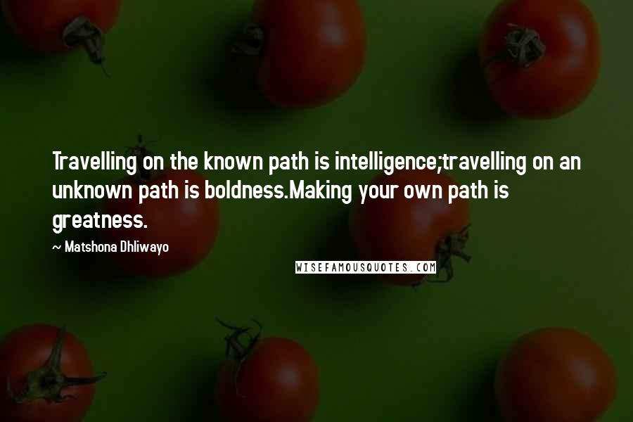 Matshona Dhliwayo Quotes: Travelling on the known path is intelligence;travelling on an unknown path is boldness.Making your own path is greatness.