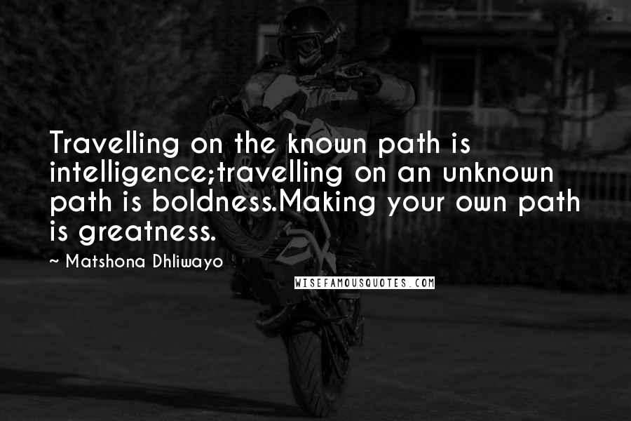 Matshona Dhliwayo Quotes: Travelling on the known path is intelligence;travelling on an unknown path is boldness.Making your own path is greatness.